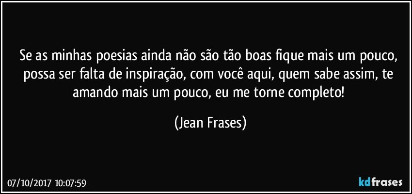 Se as minhas poesias ainda não são tão boas fique mais um pouco, possa ser falta de inspiração, com você aqui, quem sabe assim, te amando mais um pouco, eu me torne completo! (Jean Frases)