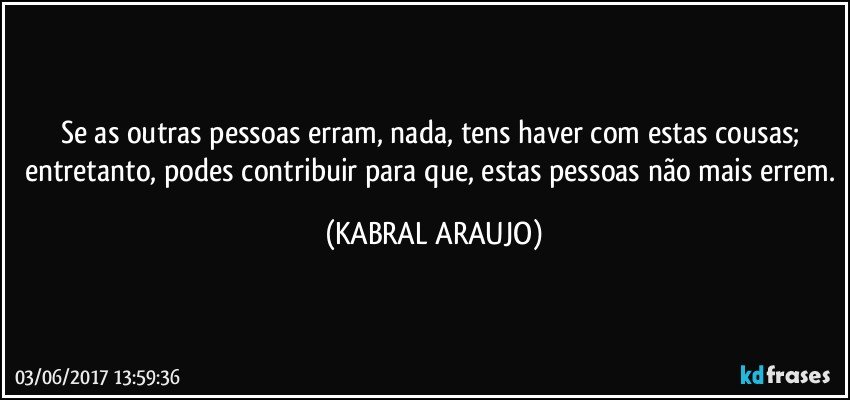 Se as outras pessoas erram, nada, tens haver com estas cousas; entretanto, podes contribuir para que, estas pessoas não mais errem. (KABRAL ARAUJO)