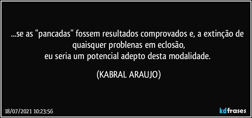 ...se as "pancadas" fossem resultados comprovados e, a extinção de quaisquer problenas em eclosão,
eu seria um potencial adepto desta modalidade. (KABRAL ARAUJO)