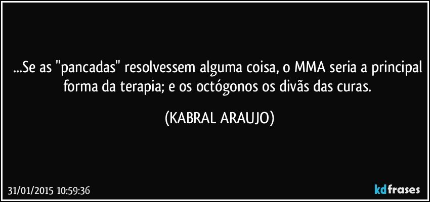 ...Se as "pancadas" resolvessem alguma coisa, o MMA seria a principal forma da terapia; e os octógonos os divãs das curas. (KABRAL ARAUJO)