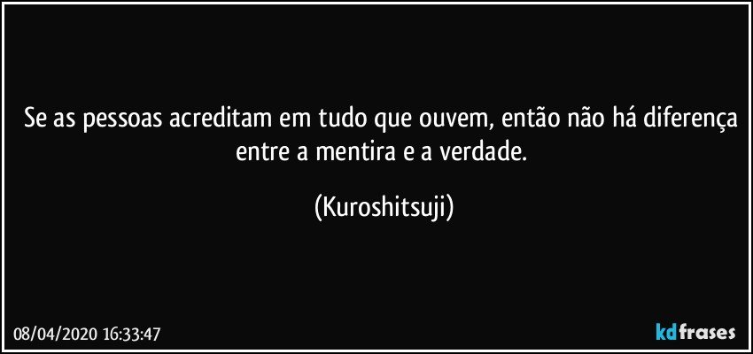 Se as pessoas acreditam em tudo que ouvem, então não há diferença entre a mentira e a verdade. (Kuroshitsuji)