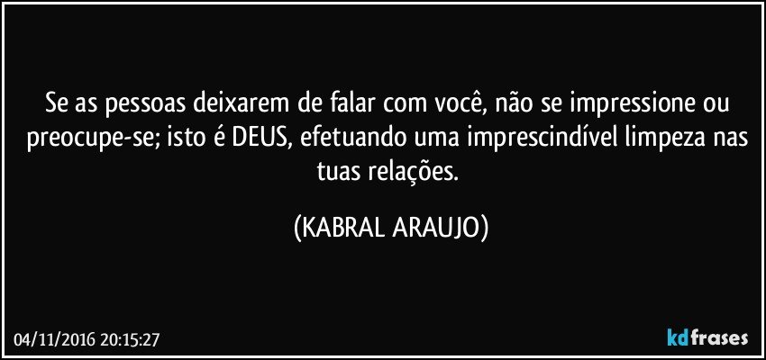 Se as pessoas deixarem de falar com você, não se impressione ou preocupe-se; isto é DEUS, efetuando uma imprescindível limpeza nas tuas relações. (KABRAL ARAUJO)