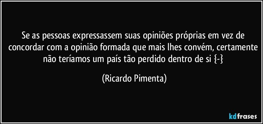 Se as pessoas expressassem suas opiniões próprias em vez de concordar com a opinião formada que mais lhes convém, certamente não teríamos um país tão perdido dentro de si  {-} (Ricardo Pimenta)