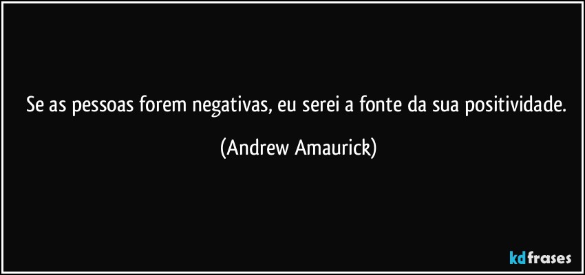 Se as pessoas forem negativas, eu serei a fonte da sua positividade. (Andrew Amaurick)