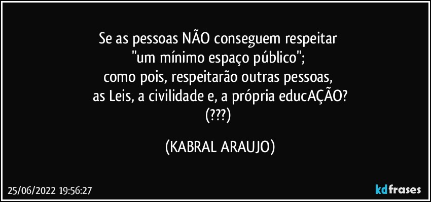 Se as pessoas NÃO conseguem respeitar 
"um mínimo espaço público"; 
como pois, respeitarão outras pessoas, 
as Leis, a civilidade e, a própria educAÇÃO?
(???) (KABRAL ARAUJO)