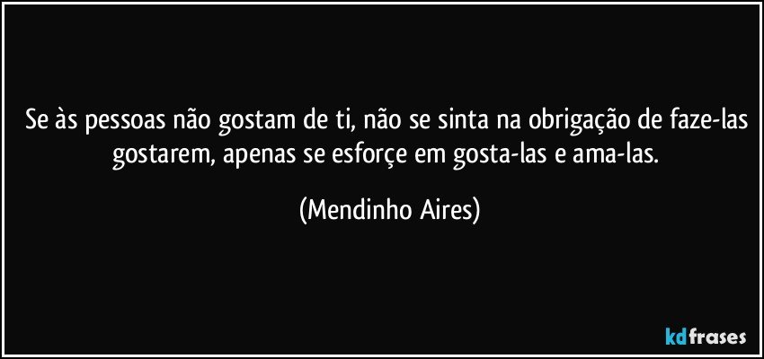 Se às pessoas não gostam de ti, não se sinta na obrigação de faze-las gostarem, apenas se esforçe em gosta-las e ama-las. (Mendinho Aires)