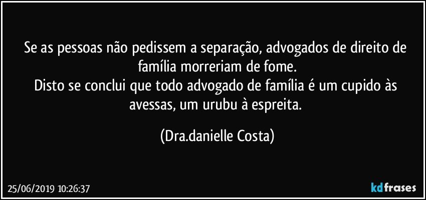 se as pessoas não pedissem a separação, advogados de direito de família morreriam de fome.
Disto se conclui que todo advogado de família é um cupido às avessas, um urubu à espreita. (Dra.danielle Costa)