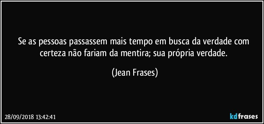 Se as pessoas passassem mais tempo em busca da verdade com certeza não fariam da mentira; sua própria verdade. (Jean Frases)