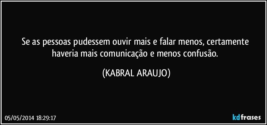 Se as pessoas pudessem ouvir mais e falar menos, certamente haveria mais comunicação e menos confusão. (KABRAL ARAUJO)