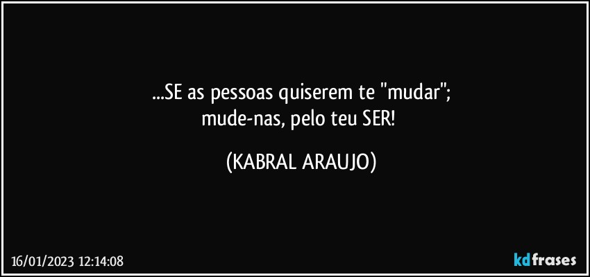 ...SE as pessoas quiserem te "mudar";
mude-nas, pelo teu SER! (KABRAL ARAUJO)