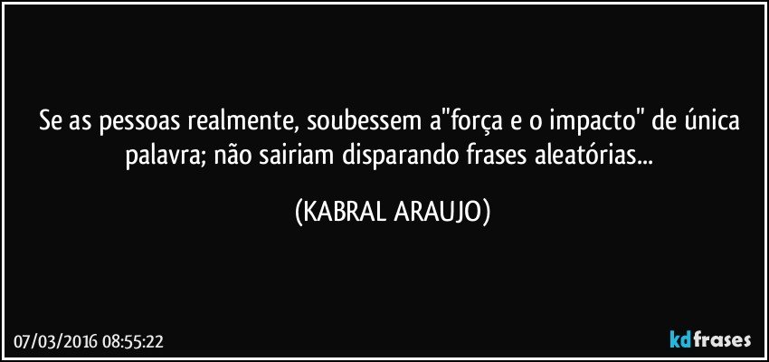 Se as pessoas realmente, soubessem a"força e o impacto" de única palavra; não sairiam disparando frases aleatórias... (KABRAL ARAUJO)