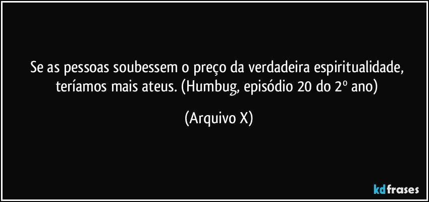 Se as pessoas soubessem o preço da verdadeira espiritualidade, teríamos mais ateus. (Humbug, episódio 20 do 2º ano) (Arquivo X)