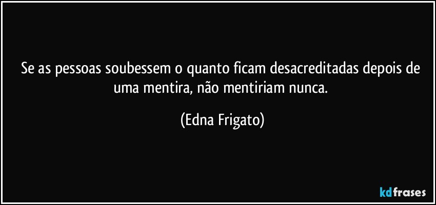 Se as pessoas soubessem o quanto ficam desacreditadas depois de uma mentira, não mentiriam nunca. (Edna Frigato)