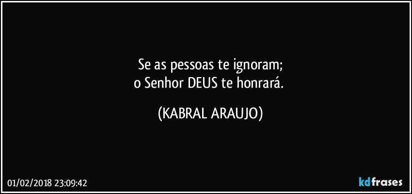 Se as pessoas te ignoram;
o Senhor DEUS te honrará. (KABRAL ARAUJO)