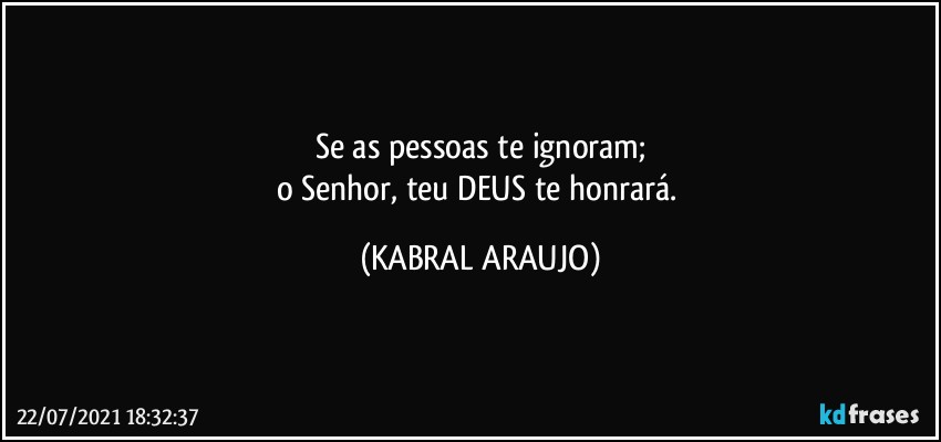 Se as pessoas te ignoram;
o Senhor, teu DEUS te honrará. (KABRAL ARAUJO)