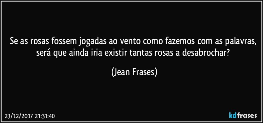 Se as rosas fossem jogadas ao vento como fazemos com as palavras, será que ainda iria existir tantas rosas a desabrochar? (Jean Frases)