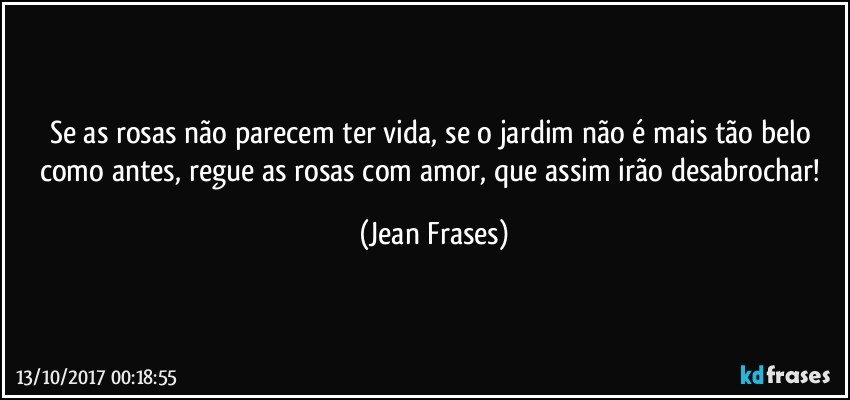 Se as rosas não parecem ter vida, se o jardim não é mais tão belo como antes, regue as rosas com amor, que assim irão desabrochar! (Jean Frases)