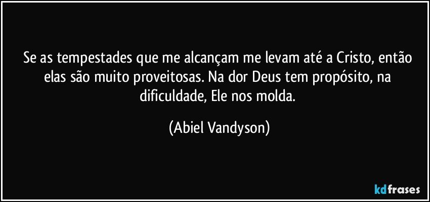 Se as tempestades que me alcançam me levam até a Cristo, então elas são muito proveitosas. Na dor Deus tem propósito, na dificuldade, Ele nos molda. (Abiel Vandyson)