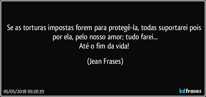 Se as torturas impostas forem para protegê-la, todas suportarei pois por ela, pelo nosso amor; tudo farei...
Até o fim da vida! (Jean Frases)