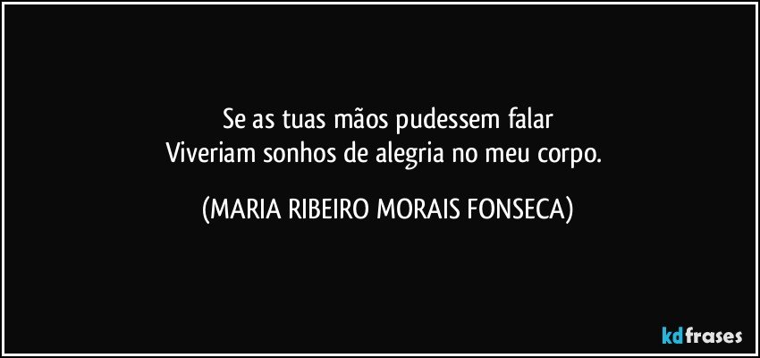 Se as tuas mãos pudessem falar
Viveriam sonhos de alegria no meu corpo. (MARIA RIBEIRO MORAIS FONSECA)