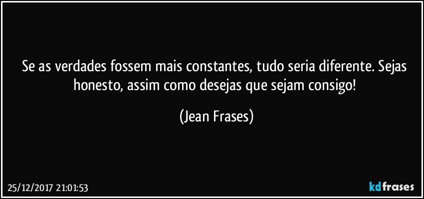 Se as verdades fossem mais constantes, tudo seria diferente. Sejas honesto, assim como desejas que sejam consigo! (Jean Frases)