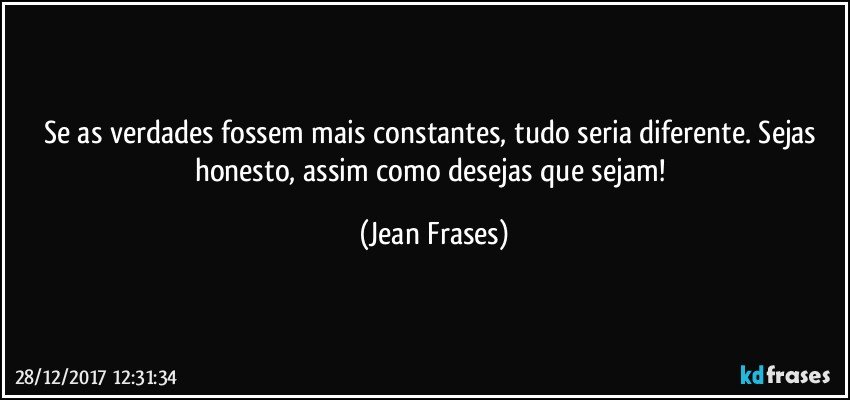 Se as verdades fossem mais constantes, tudo seria diferente. Sejas honesto, assim como desejas que sejam! (Jean Frases)