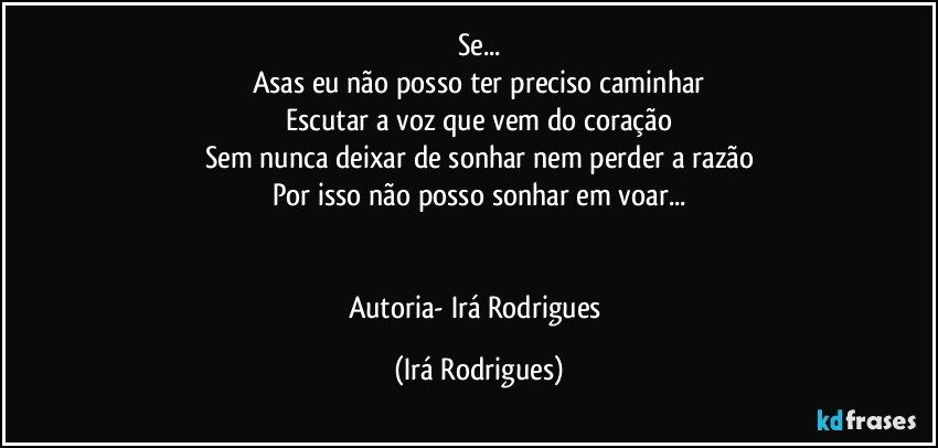 Se...
Asas eu não posso ter preciso caminhar
Escutar a voz que vem do coração
Sem nunca deixar de sonhar  nem perder a razão
Por isso não posso sonhar em voar...


Autoria- Irá Rodrigues (Irá Rodrigues)