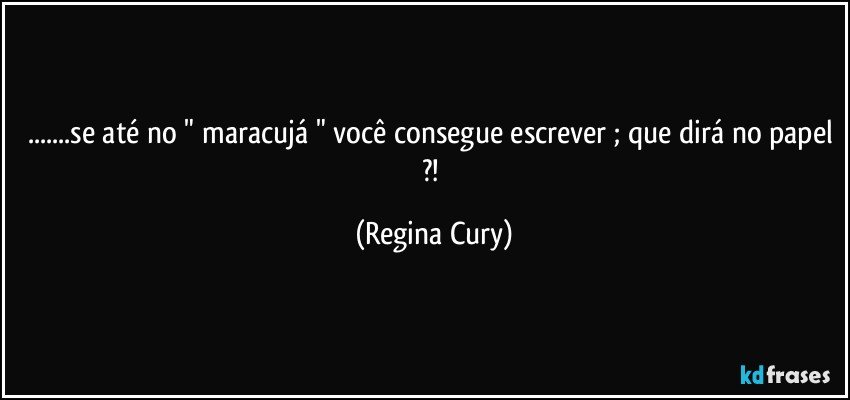 ...se até no " maracujá " você consegue escrever ; que dirá no papel ?! (Regina Cury)