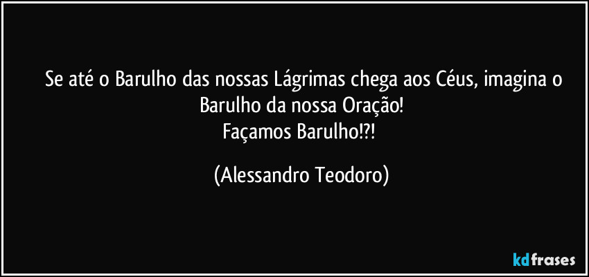 ⁠⁠Se até o Barulho das nossas Lágrimas chega aos Céus, imagina o Barulho da nossa Oração!
Façamos Barulho!?! (Alessandro Teodoro)