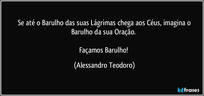 ⁠Se até o Barulho das suas Lágrimas chega aos Céus, imagina o Barulho da sua Oração. 

Façamos Barulho! (Alessandro Teodoro)