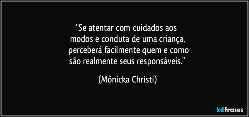 "Se atentar com cuidados aos 
modos e conduta de uma criança,
 perceberá facilmente quem e como
 são realmente seus responsáveis." (Mônicka Christi)