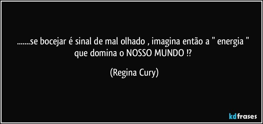 ...se  bocejar   é sinal de  mal olhado , imagina  então  a " energia "  que domina o NOSSO MUNDO !? (Regina Cury)