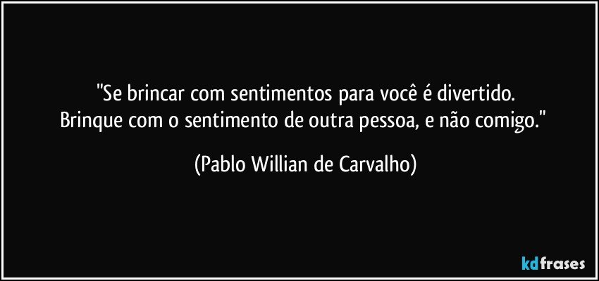 "Se brincar com sentimentos para você é divertido.
Brinque com o sentimento de outra pessoa, e não comigo." (Pablo Willian de Carvalho)