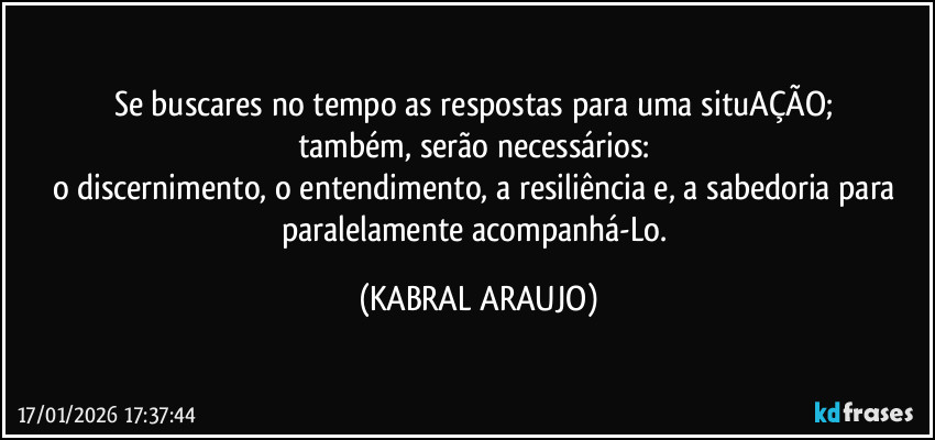 Se buscares no tempo as respostas para uma situAÇÃO; 
também, serão necessários: 
o discernimento, o entendimento, a resiliência e, a sabedoria para paralelamente acompanhá-Lo. (KABRAL ARAUJO)