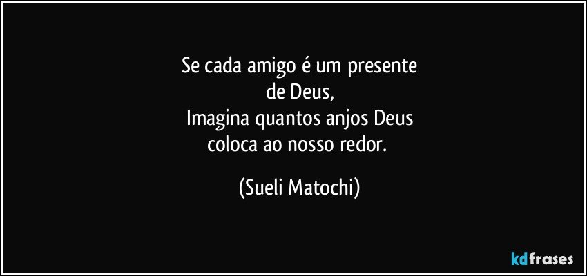 Se cada amigo é um presente
de Deus,
Imagina quantos anjos Deus
coloca ao nosso redor. (Sueli Matochi)