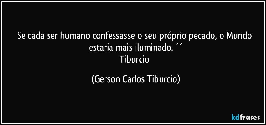 Se cada ser humano confessasse o seu próprio pecado, o Mundo estaria mais iluminado. ´´
Tiburcio (Gerson Carlos Tiburcio)