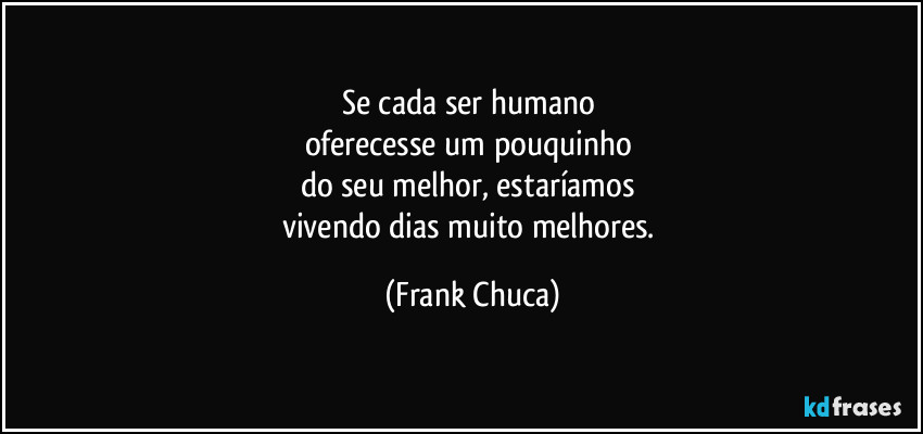Se cada ser humano 
oferecesse um pouquinho 
do seu melhor, estaríamos 
vivendo dias muito melhores. (Frank Chuca)