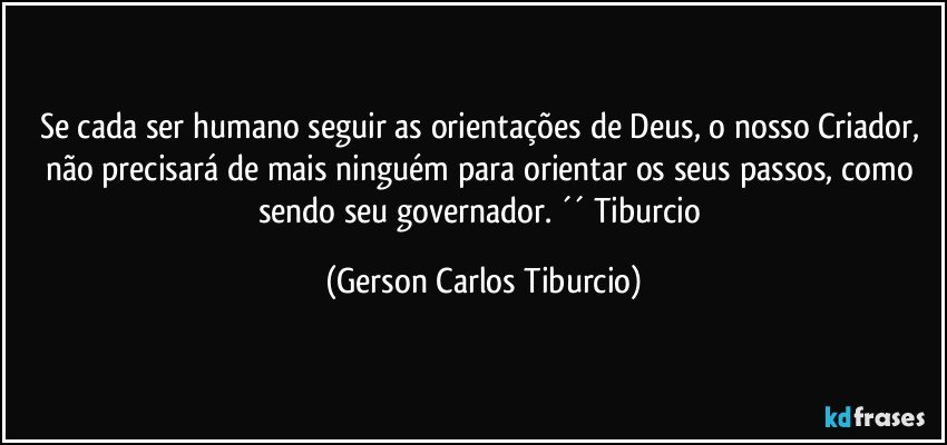 Se cada ser humano seguir as orientações de Deus, o nosso Criador, não precisará de mais ninguém para orientar os seus passos, como sendo seu governador. ´´ Tiburcio (Gerson Carlos Tiburcio)