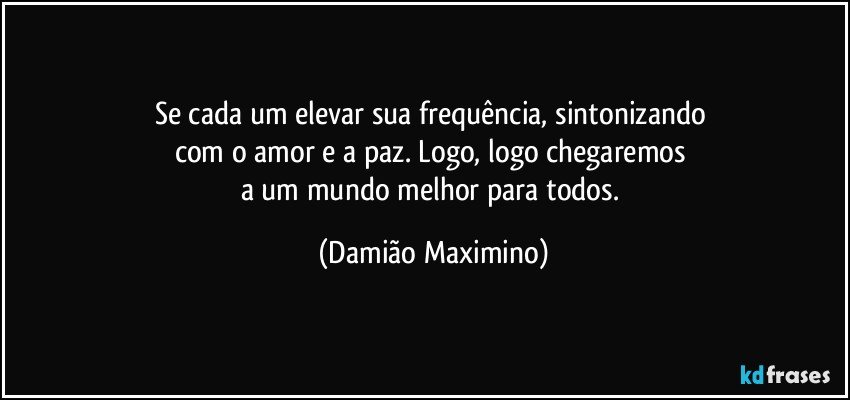 Se cada um elevar sua frequência, sintonizando 
com o amor e a paz. Logo, logo chegaremos 
a um mundo melhor para todos. (Damião Maximino)