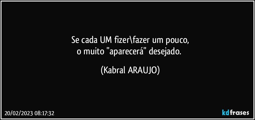 Se cada UM fizer\fazer um pouco,
o muito "aparecerá" desejado. (KABRAL ARAUJO)