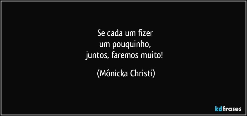 Se cada um fizer 
um pouquinho, 
juntos, faremos muito! (Mônicka Christi)