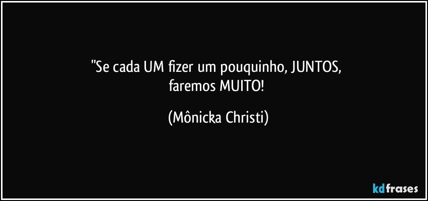 "Se cada UM fizer um pouquinho, JUNTOS, 
faremos MUITO! (Mônicka Christi)