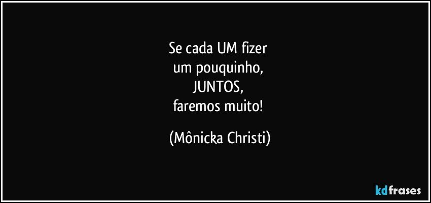 Se cada UM fizer 
um pouquinho, 
JUNTOS, 
faremos muito! (Mônicka Christi)