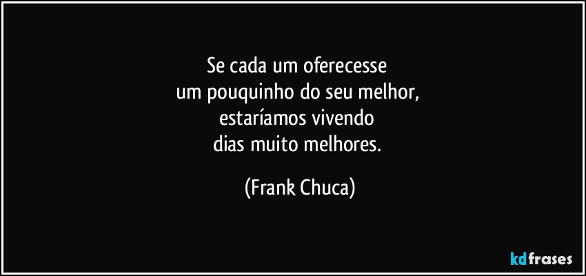 Se cada um oferecesse 
um pouquinho do seu melhor, 
estaríamos vivendo 
dias muito melhores. (Frank Chuca)