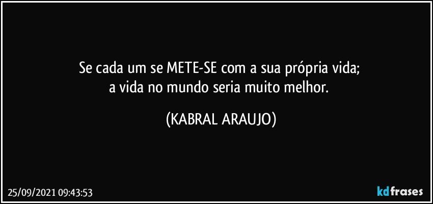 Se cada um se METE-SE com a sua própria vida; 
a vida no mundo seria muito melhor. (KABRAL ARAUJO)