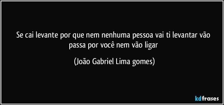 Se cai levante por que nem nenhuma pessoa  vai ti levantar   vão passa por você nem vão ligar (João Gabriel Lima gomes)