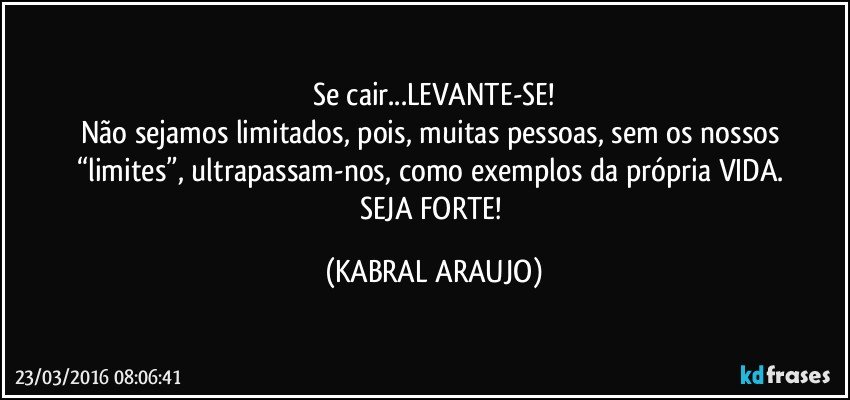 Se cair...LEVANTE-SE!
Não sejamos limitados, pois, muitas pessoas, sem os nossos “limites”, ultrapassam-nos, como exemplos da própria VIDA. 
SEJA FORTE! (KABRAL ARAUJO)