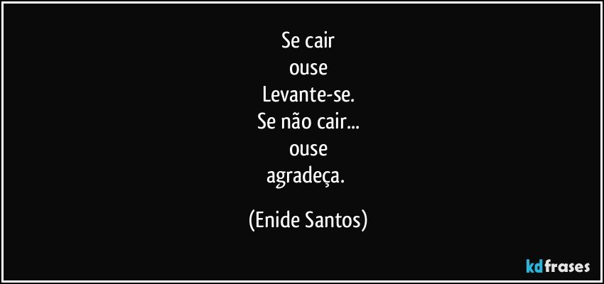 Se cair
ouse
Levante-se.
Se não cair...
ouse
agradeça. (Enide Santos)