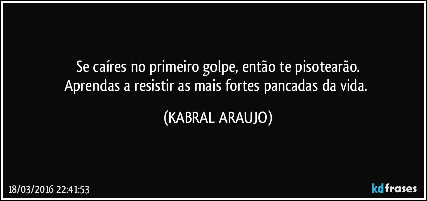 Se caíres no primeiro golpe, então te pisotearão.
Aprendas a resistir as mais fortes pancadas da vida. (KABRAL ARAUJO)