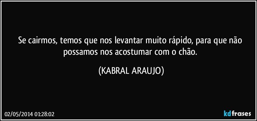 Se cairmos, temos que nos levantar muito rápido, para que não possamos nos acostumar com o chão. (KABRAL ARAUJO)